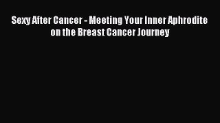 Read Sexy After Cancer - Meeting Your Inner Aphrodite on the Breast Cancer Journey PDF Free