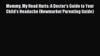 Read Mommy My Head Hurts: A Doctor's Guide to Your Child's Headache (Newmarket Parenting Guide)