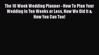 Read The 10 Week Wedding Planner - How To Plan Your Wedding In Ten Weeks or Less How We Did