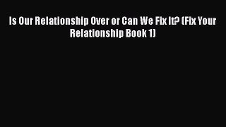 Read Is Our Relationship Over or Can We Fix It? (Fix Your Relationship Book 1) Ebook Free