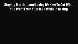Read Staying Married...and Loving It!: How To Get What You Want From Your Man Without Asking