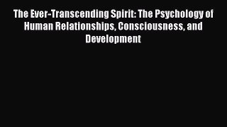 Read The Ever-Transcending Spirit: The Psychology of Human Relationships Consciousness and