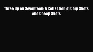 [PDF] Three Up on Seventeen: A Collection of Chip Shots and Cheap Shots [Download] Full Ebook