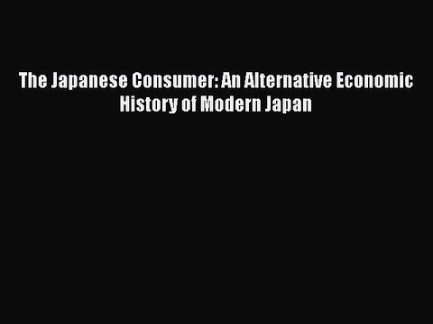 [PDF] The Japanese Consumer: An Alternative Economic History of Modern Japan [Read] Full Ebook