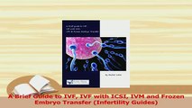 Read  A Brief Guide to IVF IVF with ICSI IVM and Frozen Embryo Transfer Infertility Guides Ebook Online