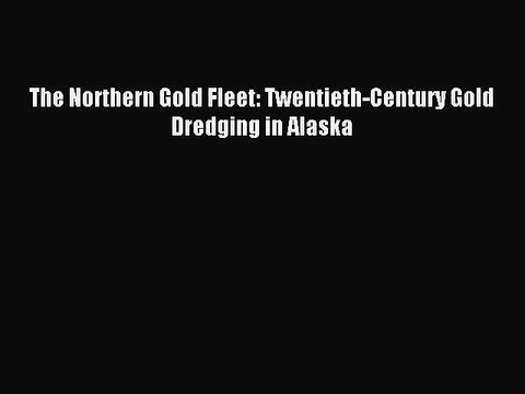 Download The Northern Gold Fleet: Twentieth-Century Gold Dredging in Alaska PDF Online