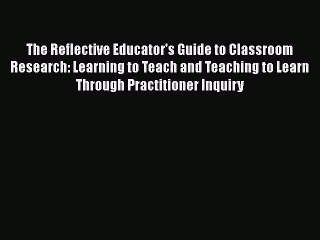 [PDF] The Reflective Educator's Guide to Classroom Research: Learning to Teach and Teaching