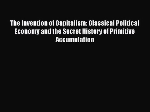 Read The Invention of Capitalism: Classical Political Economy and the Secret History of Primitive