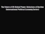 Read The Future of US Global Power: Delusions of Decline (International Political Economy Series)