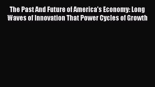 Read The Past And Future of America's Economy: Long Waves of Innovation That Power Cycles of
