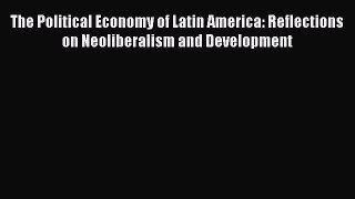 Read The Political Economy of Latin America: Reflections on Neoliberalism and Development Ebook