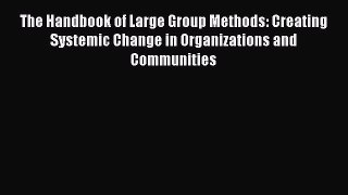 Read The Handbook of Large Group Methods: Creating Systemic Change in Organizations and Communities