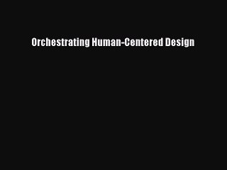 Read Orchestrating Human-Centered Design Ebook Free