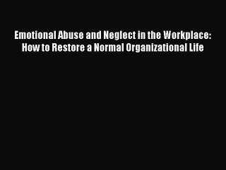 Read Emotional Abuse and Neglect in the Workplace: How to Restore a Normal Organizational Life