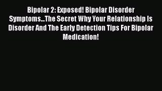 Read Bipolar 2: Exposed! Bipolar Disorder Symptoms...The Secret Why Your Relationship Is Disorder