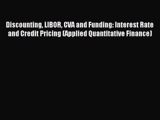 Read Discounting LIBOR CVA and Funding: Interest Rate and Credit Pricing (Applied Quantitative