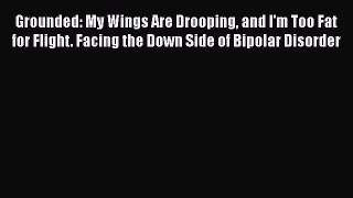 Read Grounded: My Wings Are Drooping and I'm Too Fat for Flight. Facing the Down Side of Bipolar