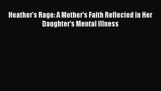 Read Heather's Rage: A Mother's Faith Reflected in Her Daughter's Mental Illness Ebook Online