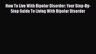 Read How To Live With Bipolar Disorder: Your Step-By-Step Guide To Living With Bipolar Disorder