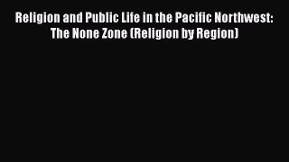 Download Religion and Public Life in the Pacific Northwest: The None Zone (Religion by Region)