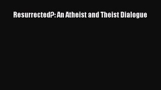 Download Resurrected?: An Atheist and Theist Dialogue Free Books