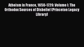 PDF Atheism in France 1650-1729: Volume I: The Orthodox Sources of Disbelief (Princeton Legacy