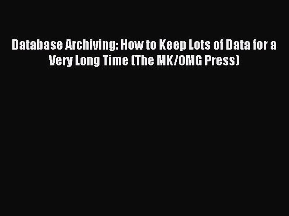 Read Database Archiving: How to Keep Lots of Data for a Very Long Time (The MK/OMG Press) Ebook