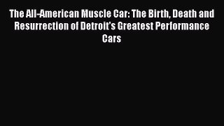 Read The All-American Muscle Car: The Birth Death and Resurrection of Detroit's Greatest Performance