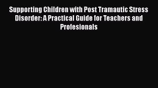 Read Supporting Children with Post Tramautic Stress Disorder: A Practical Guide for Teachers