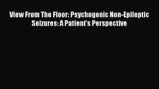 Read View From The Floor: Psychogenic Non-Epileptic Seizures: A Patient's Perspective Ebook
