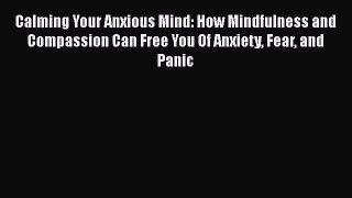 Read Calming Your Anxious Mind: How Mindfulness and Compassion Can Free You Of Anxiety Fear