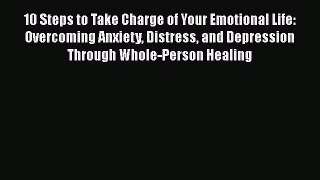 Read 10 Steps to Take Charge of Your Emotional Life: Overcoming Anxiety Distress and Depression