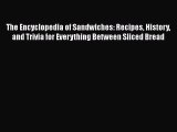 Read The Encyclopedia of Sandwiches: Recipes History and Trivia for Everything Between Sliced