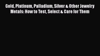 Read Gold Platinum Palladium Silver & Other Jewelry Metals: How to Test Select & Care for Them