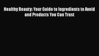Read Healthy Beauty: Your Guide to Ingredients to Avoid and Products You Can Trust Ebook Free