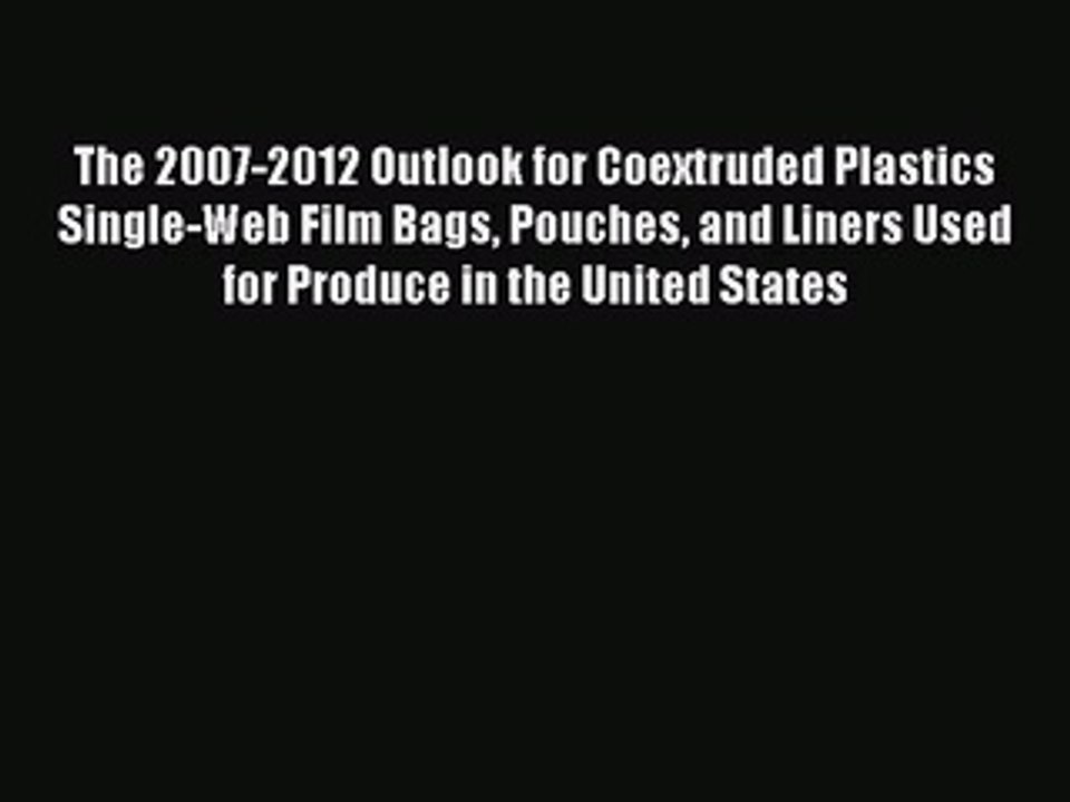 Read The 2007-2012 Outlook for Coextruded Plastics Single-Web Film Bags Pouches and Liners