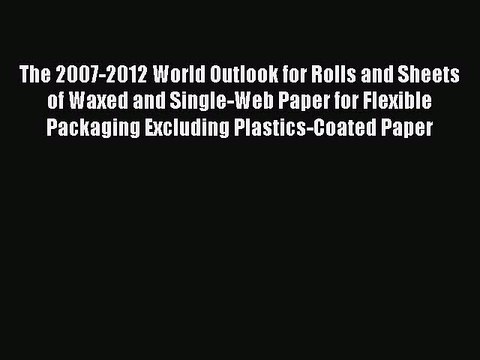 Read The 2007-2012 World Outlook for Rolls and Sheets of Waxed and Single-Web Paper for Flexible