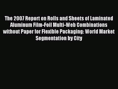 Read The 2007 Report on Rolls and Sheets of Laminated Aluminum Film-Foil Multi-Web Combinations
