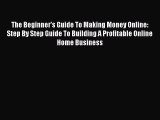 Read The Beginner's Guide To Making Money Online: Step By Step Guide To Building A Profitable
