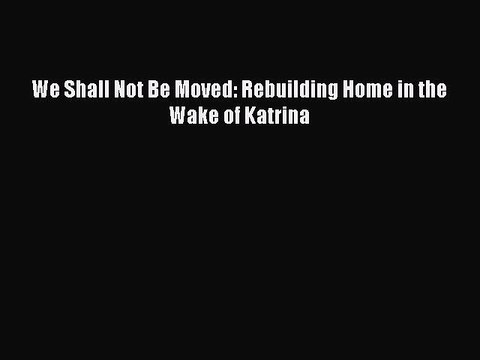 PDF We Shall Not Be Moved: Rebuilding Home in the Wake of Katrina Read Online