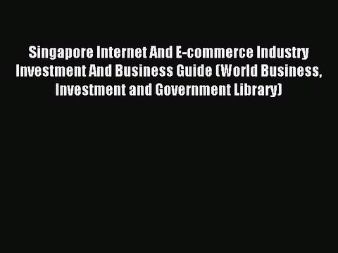 Download Singapore Internet And E-commerce Industry Investment And Business Guide (World Business