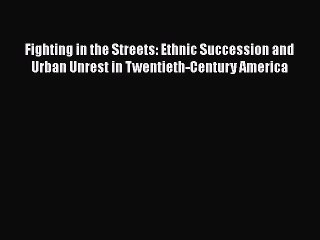 Download Fighting in the Streets: Ethnic Succession and Urban Unrest in Twentieth-Century America