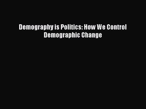 PDF Demography is Politics: How We Control Demographic Change EBook