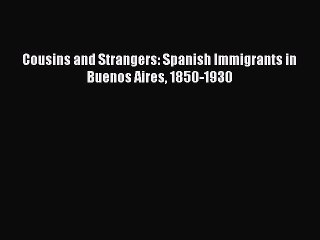 PDF Cousins and Strangers: Spanish Immigrants in Buenos Aires 1850-1930  EBook