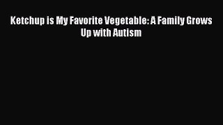 PDF Ketchup is My Favorite Vegetable: A Family Grows Up with Autism  EBook