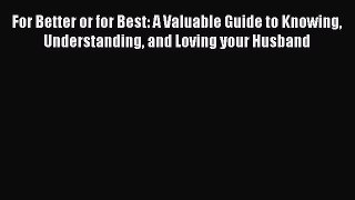 Read For Better or for Best: A Valuable Guide to Knowing Understanding and Loving your Husband