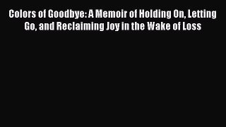 Read Colors of Goodbye: A Memoir of Holding On Letting Go and Reclaiming Joy in the Wake of