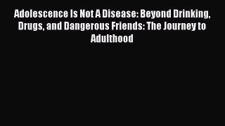 Read Adolescence Is Not A Disease: Beyond Drinking Drugs and Dangerous Friends: The Journey