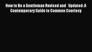Read How to Be a Gentleman Revised and   Updated: A Contemporary Guide to Common Courtesy Ebook