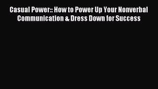 Read Casual Power:: How to Power Up Your Nonverbal Communication & Dress Down for Success Ebook